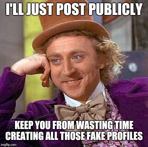 Creepy Condescending Wonka Meme | I'LL JUST POST PUBLICLY; KEEP YOU FROM WASTING TIME CREATING ALL THOSE FAKE PROFILES | image tagged in memes,creepy condescending wonka | made w/ Imgflip meme maker