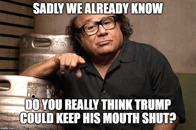 danny devito 3rd degree | SADLY WE ALREADY KNOW DO YOU REALLY THINK TRUMP COULD KEEP HIS MOUTH SHUT? | image tagged in danny devito 3rd degree | made w/ Imgflip meme maker