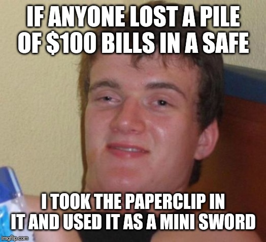 10 Guy Meme | IF ANYONE LOST A PILE OF $100 BILLS IN A SAFE; I TOOK THE PAPERCLIP IN IT AND USED IT AS A MINI SWORD | image tagged in memes,10 guy | made w/ Imgflip meme maker