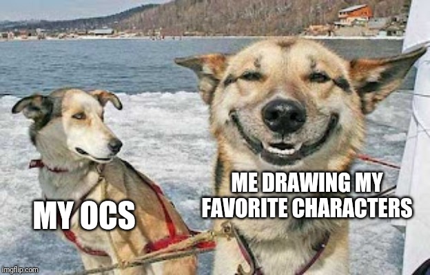 Original Stoner Dog Meme | MY OCS; ME DRAWING MY FAVORITE CHARACTERS | image tagged in memes,original stoner dog | made w/ Imgflip meme maker