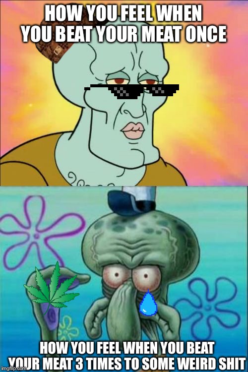 Beat da meat | HOW YOU FEEL WHEN YOU BEAT YOUR MEAT ONCE; HOW YOU FEEL WHEN YOU BEAT YOUR MEAT 3 TIMES TO SOME WEIRD SHIT | image tagged in memes,squidward,meat,dank meme,dank memes,yeet | made w/ Imgflip meme maker