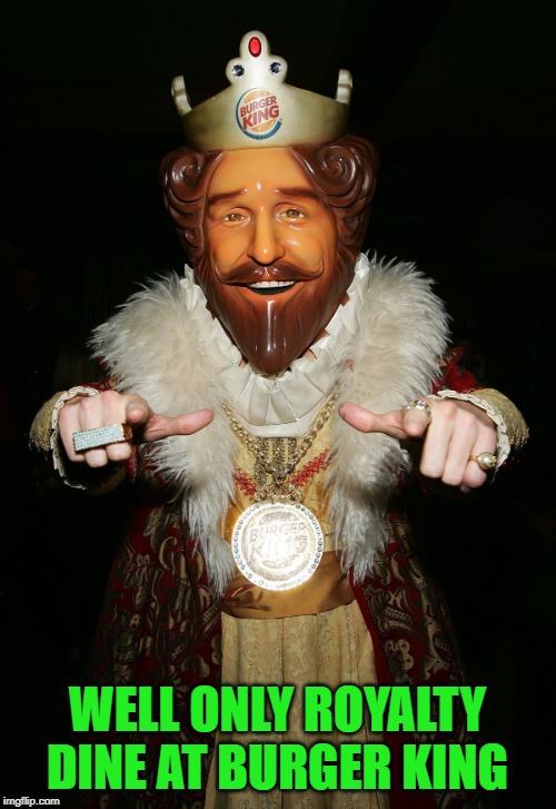 The Burger King | WELL ONLY ROYALTY DINE AT BURGER KING | image tagged in the burger king | made w/ Imgflip meme maker