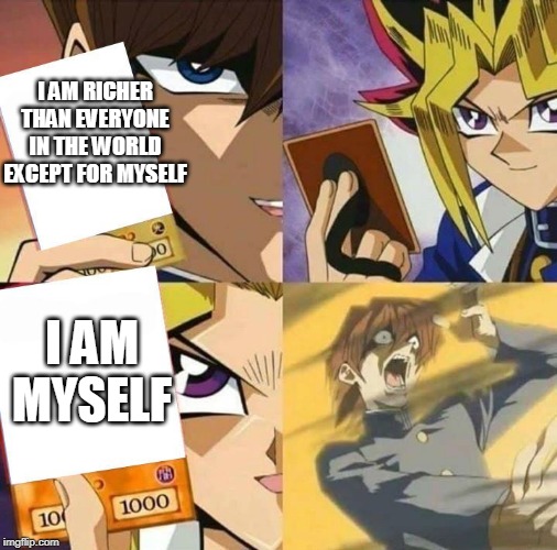 Yugioh card draw | I AM RICHER THAN EVERYONE IN THE WORLD EXCEPT FOR MYSELF; I AM MYSELF | image tagged in yugioh card draw | made w/ Imgflip meme maker
