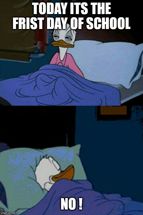 sleepy donald duck in bed | TODAY ITS THE FRIST DAY OF SCHOOL; NO ! | image tagged in sleepy donald duck in bed | made w/ Imgflip meme maker