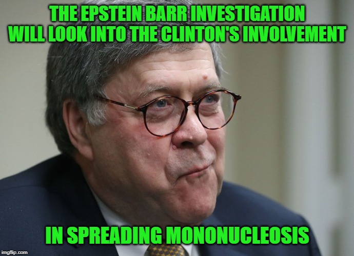 Not Everyone Will Get This... And That's a Good Thing! | THE EPSTEIN BARR INVESTIGATION WILL LOOK INTO THE CLINTON'S INVOLVEMENT; IN SPREADING MONONUCLEOSIS | image tagged in william barr,jeffrey epstein,the clintons | made w/ Imgflip meme maker