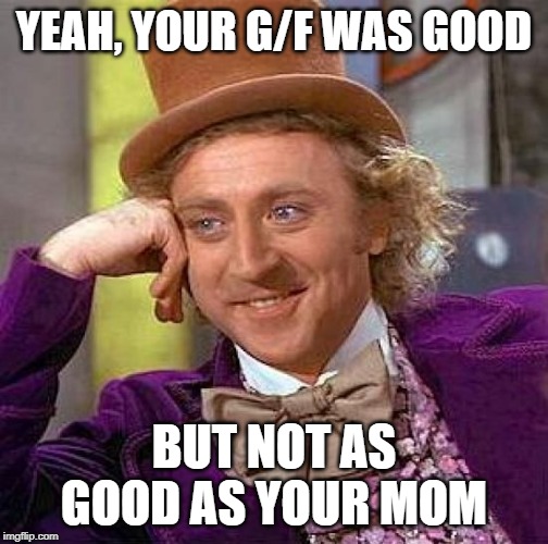 Creepy Condescending Wonka Meme | YEAH, YOUR G/F WAS GOOD; BUT NOT AS GOOD AS YOUR MOM | image tagged in memes,creepy condescending wonka | made w/ Imgflip meme maker