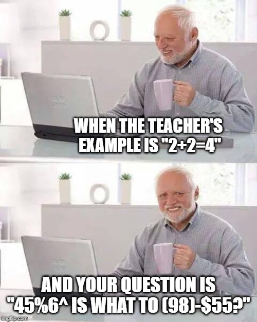 Hide the Pain Harold | WHEN THE TEACHER'S
 EXAMPLE IS "2+2=4"; AND YOUR QUESTION IS "45%6^ IS WHAT TO (98)-$55?" | image tagged in memes,hide the pain harold | made w/ Imgflip meme maker