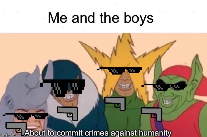 Me And The Boys | Me and the boys; About to commit crimes against humanity | image tagged in memes,me and the boys | made w/ Imgflip meme maker