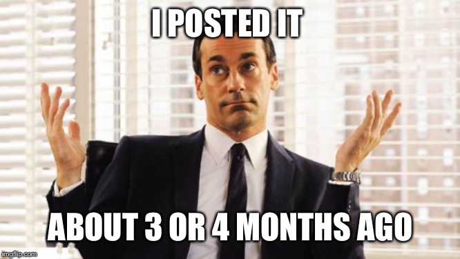 don draper | I POSTED IT ABOUT 3 OR 4 MONTHS AGO | image tagged in don draper | made w/ Imgflip meme maker