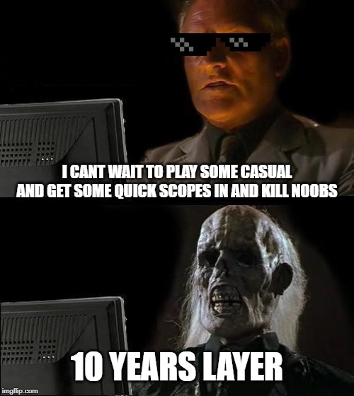 I'll Just Wait Here | I CANT WAIT TO PLAY SOME CASUAL AND GET SOME QUICK SCOPES IN AND KILL NOOBS; 10 YEARS LAYER | image tagged in memes,ill just wait here | made w/ Imgflip meme maker