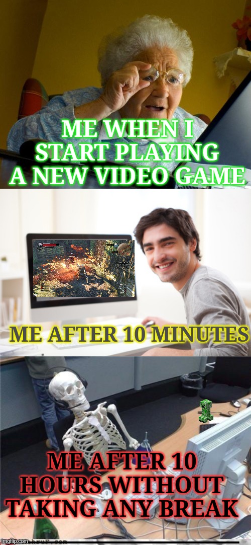 I don't have any problem with video games ! | ME WHEN I START PLAYING A NEW VIDEO GAME; ME AFTER 10 MINUTES; ME AFTER 10 HOURS WITHOUT TAKING ANY BREAK; ____________________ | image tagged in waiting skeleton,old lady at computer finds the internet,memes,video games | made w/ Imgflip meme maker