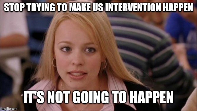 Its Not Going To Happen Meme | STOP TRYING TO MAKE US INTERVENTION HAPPEN; IT'S NOT GOING TO HAPPEN | image tagged in memes,its not going to happen,AdviceAnimals | made w/ Imgflip meme maker