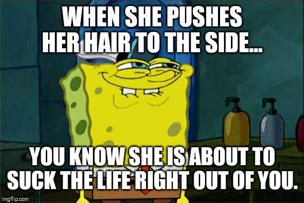 Don't You Squidward Meme | WHEN SHE PUSHES HER HAIR TO THE SIDE... YOU KNOW SHE IS ABOUT TO SUCK THE LIFE RIGHT OUT OF YOU. | image tagged in memes,dont you squidward | made w/ Imgflip meme maker
