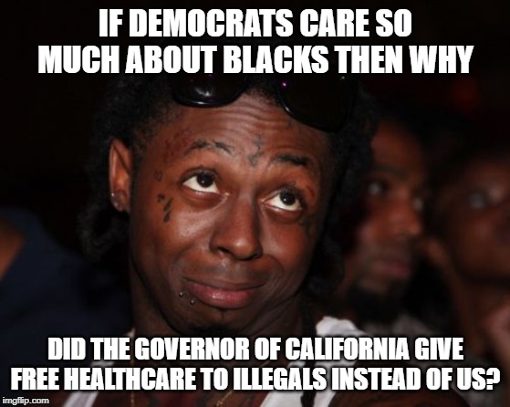 Lil Wayne | IF DEMOCRATS CARE SO MUCH ABOUT BLACKS THEN WHY; DID THE GOVERNOR OF CALIFORNIA GIVE FREE HEALTHCARE TO ILLEGALS INSTEAD OF US? | image tagged in memes,lil wayne | made w/ Imgflip meme maker