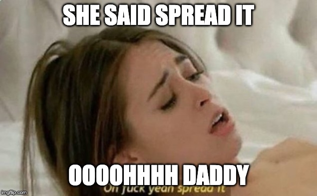 Fuck Yeah Spread It | SHE SAID SPREAD IT; OOOOHHHH DADDY | image tagged in fuck yeah spread it | made w/ Imgflip meme maker