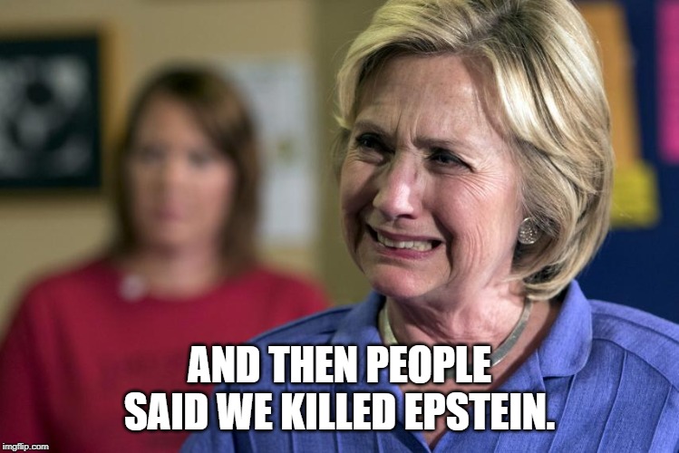 Crying Hillary Clinton | AND THEN PEOPLE SAID WE KILLED EPSTEIN. | image tagged in crying hillary clinton | made w/ Imgflip meme maker