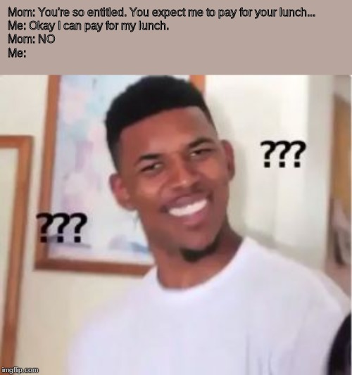 Nick Young | Mom: You're so entitled. You expect me to pay for your lunch...
Me: Okay I can pay for my lunch.
Mom: NO
Me: | image tagged in nick young | made w/ Imgflip meme maker