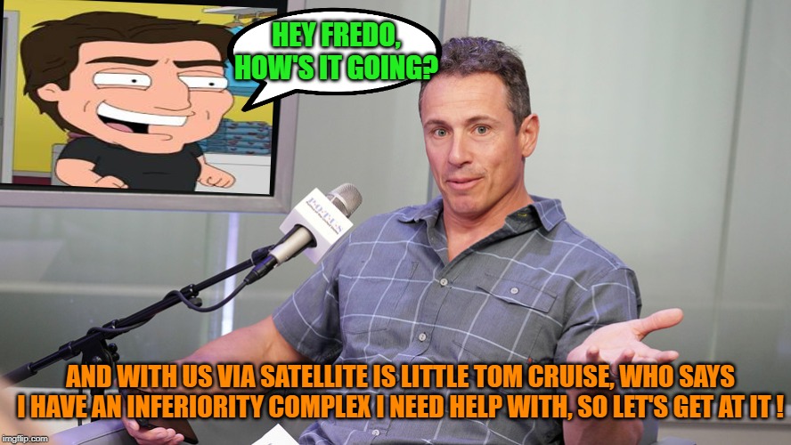Fredo Cuomo | HEY FREDO, HOW'S IT GOING? AND WITH US VIA SATELLITE IS LITTLE TOM CRUISE, WHO SAYS I HAVE AN INFERIORITY COMPLEX I NEED HELP WITH, SO LET'S GET AT IT ! | image tagged in fredo cuomo,cnn fake news,roid rage | made w/ Imgflip meme maker