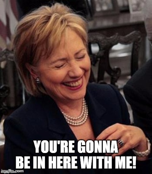 Hillary LOL | YOU'RE GONNA BE IN HERE WITH ME! | image tagged in hillary lol | made w/ Imgflip meme maker