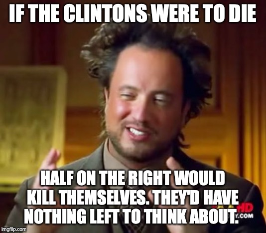 She's never going to be Prez. Y'all really need to get over it. | IF THE CLINTONS WERE TO DIE; HALF ON THE RIGHT WOULD KILL THEMSELVES. THEY'D HAVE NOTHING LEFT TO THINK ABOUT. | image tagged in memes,ancient aliens | made w/ Imgflip meme maker