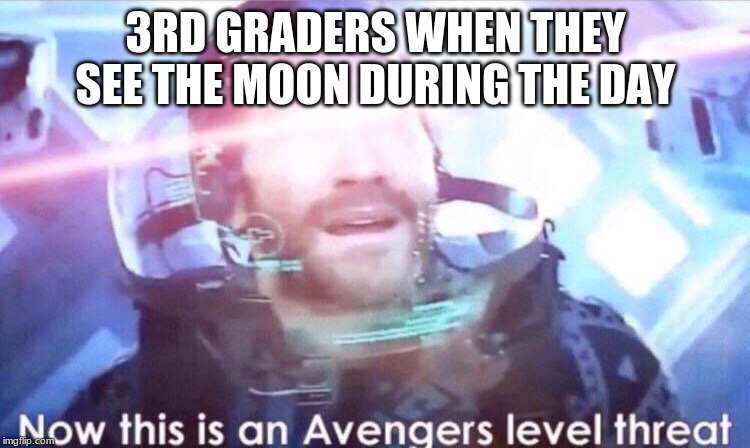 Now this is an avengers level threat | 3RD GRADERS WHEN THEY SEE THE MOON DURING THE DAY | image tagged in now this is an avengers level threat | made w/ Imgflip meme maker