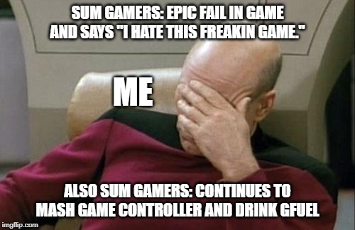 Captain Picard Facepalm Meme | SUM GAMERS: EPIC FAIL IN GAME AND SAYS "I HATE THIS FREAKIN GAME."; ME; ALSO SUM GAMERS: CONTINUES TO MASH GAME CONTROLLER AND DRINK GFUEL | image tagged in memes,captain picard facepalm,gaming | made w/ Imgflip meme maker
