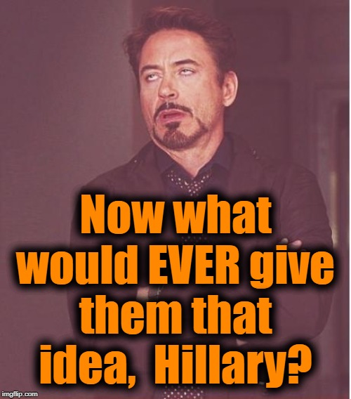 Face You Make Robert Downey Jr Meme | Now what would EVER give them that idea,  Hillary? | image tagged in memes,face you make robert downey jr | made w/ Imgflip meme maker