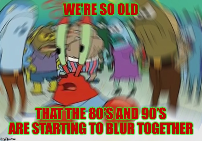 Mr Krabs Blur Meme Meme | WE’RE SO OLD; THAT THE 80’S AND 90’S ARE STARTING TO BLUR TOGETHER | image tagged in memes,mr krabs blur meme | made w/ Imgflip meme maker