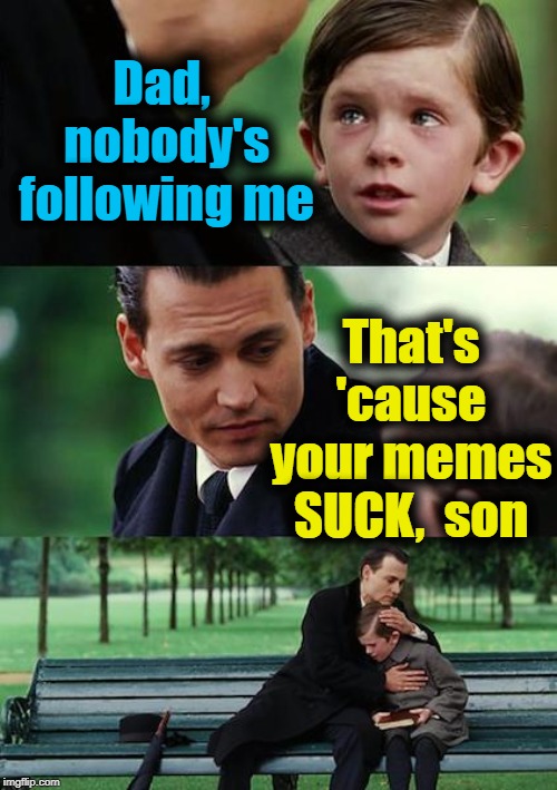 Wow, man. Harsh much? | Dad,  nobody's following me; That's 'cause your memes SUCK,  son | image tagged in memes,finding neverland | made w/ Imgflip meme maker