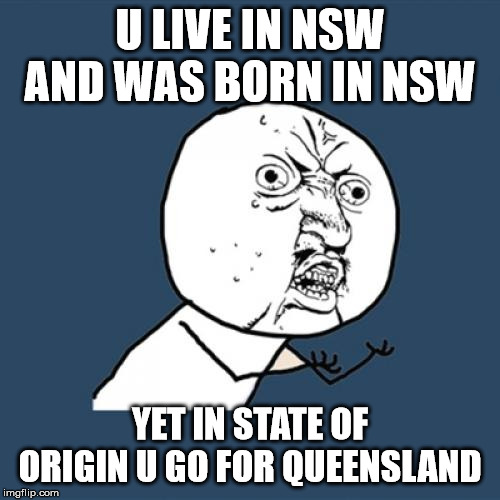 Y U No Meme | U LIVE IN NSW AND WAS BORN IN NSW; YET IN STATE OF ORIGIN U GO FOR QUEENSLAND | image tagged in memes,y u no | made w/ Imgflip meme maker