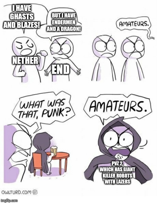 Amateurs | I HAVE GHASTS AND BLAZES! BUT I HAVE ENDERMEN AND A DRAGON! NETHER; END; PVZ 2, WHICH HAS GIANT KILLER ROBOTS WITH LAZERS | image tagged in amateurs | made w/ Imgflip meme maker