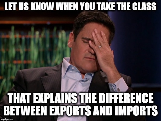 Mark Cuban I'm Out | LET US KNOW WHEN YOU TAKE THE CLASS THAT EXPLAINS THE DIFFERENCE BETWEEN EXPORTS AND IMPORTS | image tagged in mark cuban i'm out | made w/ Imgflip meme maker