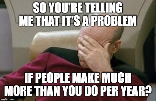 wealth ''inequality'' | SO YOU'RE TELLING ME THAT IT'S A PROBLEM; IF PEOPLE MAKE MUCH MORE THAN YOU DO PER YEAR? | image tagged in memes,captain picard facepalm | made w/ Imgflip meme maker