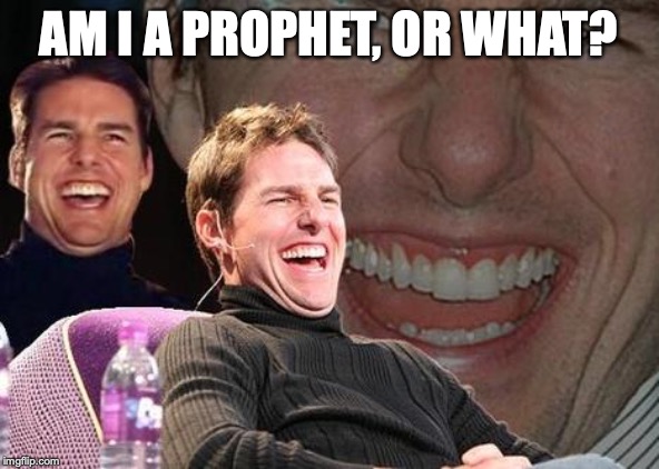 Tom Cruise laugh | AM I A PROPHET, OR WHAT? | image tagged in tom cruise laugh | made w/ Imgflip meme maker