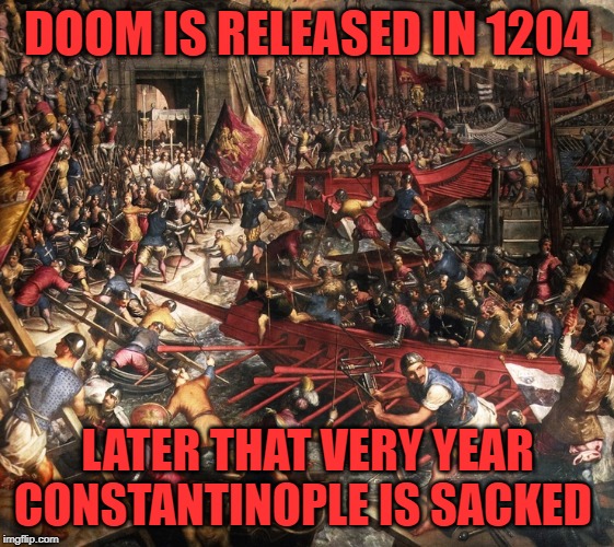 behind the fall of every great civilization is a video game | DOOM IS RELEASED IN 1204; LATER THAT VERY YEAR CONSTANTINOPLE IS SACKED | image tagged in video games | made w/ Imgflip meme maker
