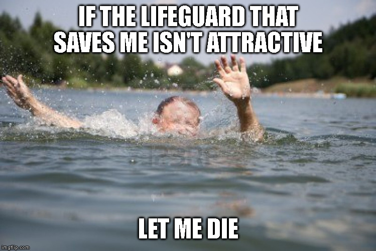 Picky Drowner | IF THE LIFEGUARD THAT SAVES ME ISN'T ATTRACTIVE; LET ME DIE | image tagged in drowning,lifeguard,attractive,die | made w/ Imgflip meme maker