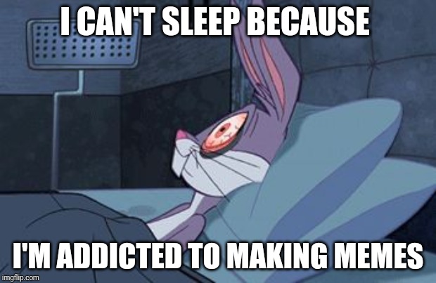 Addiction | I CAN'T SLEEP BECAUSE; I'M ADDICTED TO MAKING MEMES | image tagged in bugs bunny can't sleep | made w/ Imgflip meme maker