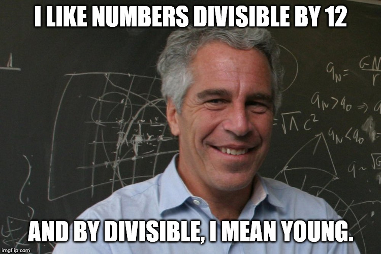 Jeffrey Epstein | I LIKE NUMBERS DIVISIBLE BY 12; AND BY DIVISIBLE, I MEAN YOUNG. | image tagged in jeffrey epstein | made w/ Imgflip meme maker