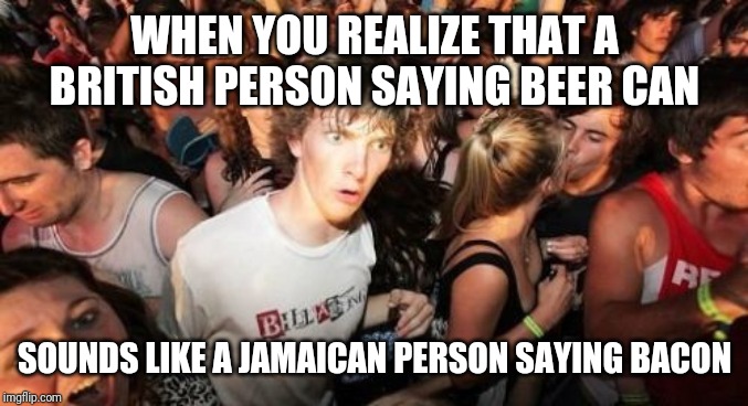 Sudden Clarity Clarence | WHEN YOU REALIZE THAT A BRITISH PERSON SAYING BEER CAN; SOUNDS LIKE A JAMAICAN PERSON SAYING BACON | image tagged in memes,sudden clarity clarence | made w/ Imgflip meme maker