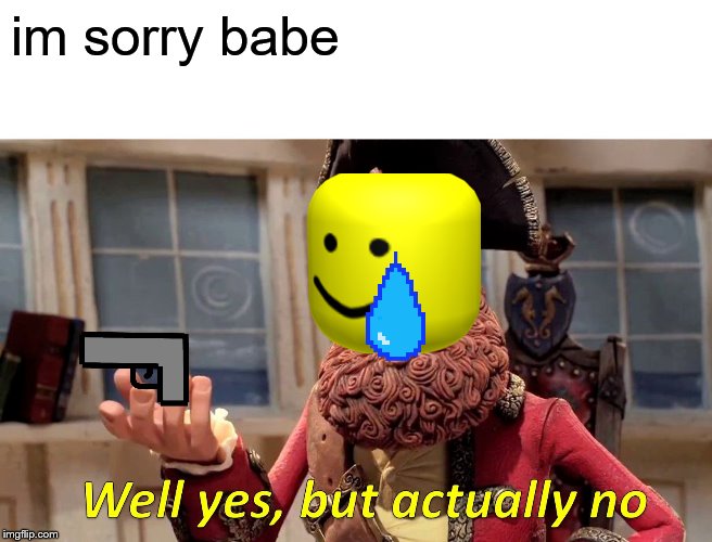 Well Yes, But Actually No Meme | im sorry babe | image tagged in memes,well yes but actually no | made w/ Imgflip meme maker