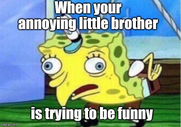 Mocking Spongebob | When your annoying little brother; is trying to be funny | image tagged in memes,mocking spongebob | made w/ Imgflip meme maker