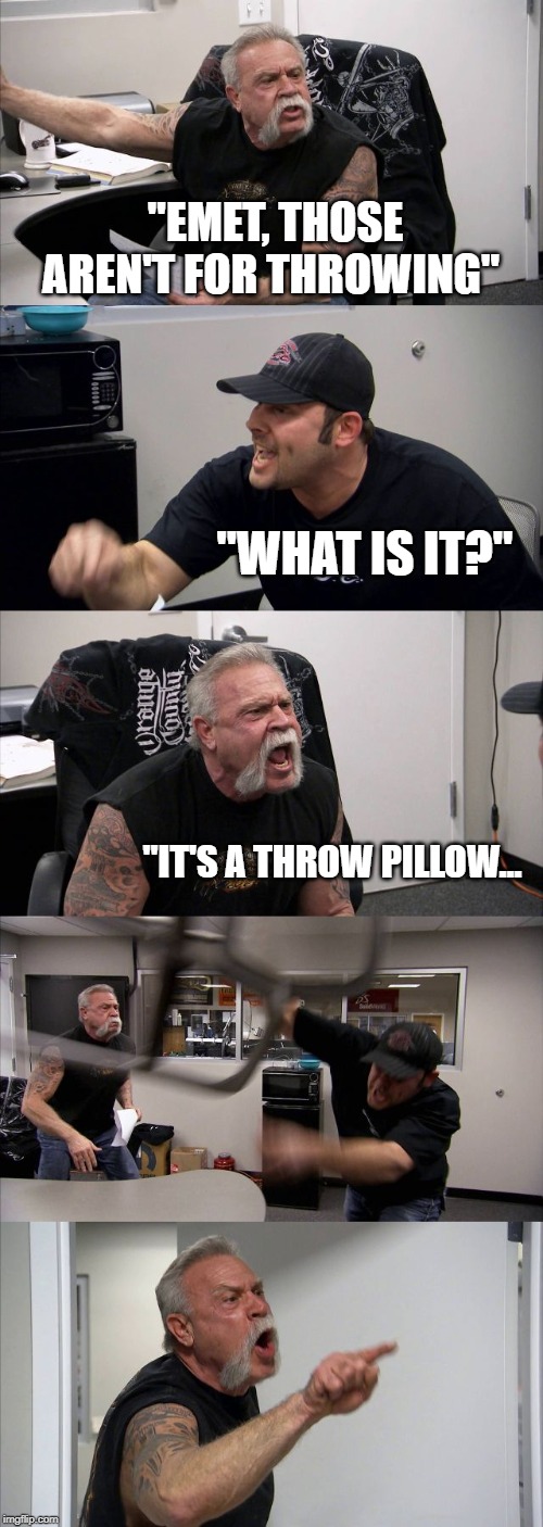 American Chopper Argument | "EMET, THOSE AREN'T FOR THROWING"; "WHAT IS IT?"; "IT'S A THROW PILLOW... | image tagged in memes,american chopper argument | made w/ Imgflip meme maker