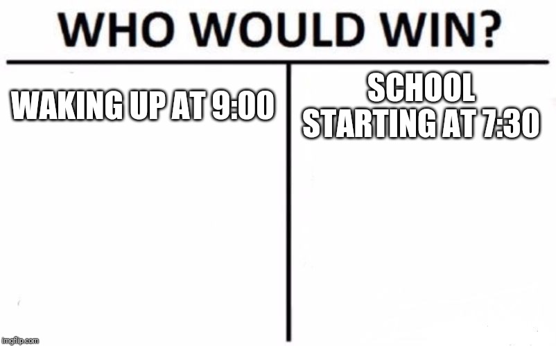 Who Would Win? | WAKING UP AT 9:00; SCHOOL STARTING AT 7:30 | image tagged in memes,who would win | made w/ Imgflip meme maker