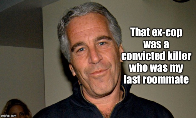 Jeffrey Epstein | That ex-cop was a convicted killer who was my last roommate | image tagged in jeffrey epstein | made w/ Imgflip meme maker