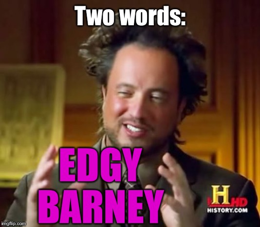 Ancient Aliens Meme | Two words: EDGY BARNEY | image tagged in memes,ancient aliens | made w/ Imgflip meme maker