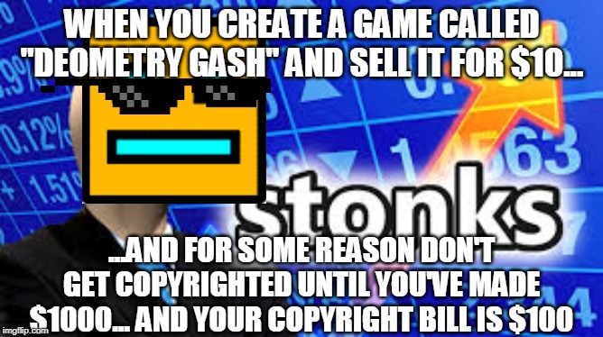 Deometry Gash | WHEN YOU CREATE A GAME CALLED "DEOMETRY GASH" AND SELL IT FOR $10... ...AND FOR SOME REASON DON'T GET COPYRIGHTED UNTIL YOU'VE MADE $1000... AND YOUR COPYRIGHT BILL IS $100 | image tagged in geometry,copyright,stocks,stonks | made w/ Imgflip meme maker
