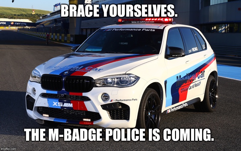 M badge police | BRACE YOURSELVES. THE M-BADGE POLICE IS COMING. | image tagged in bmw,cars,police,brace yourselves x is coming,brace yourselves,brace yourself | made w/ Imgflip meme maker