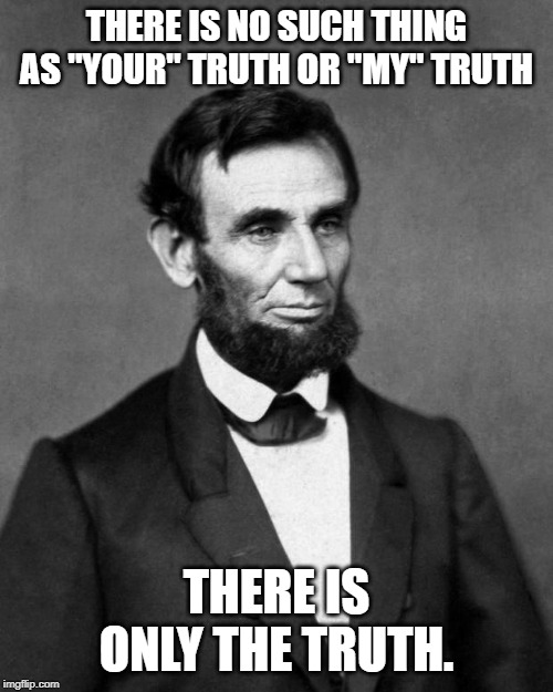 Abraham Lincoln | THERE IS NO SUCH THING AS "YOUR" TRUTH OR "MY" TRUTH; THERE IS ONLY THE TRUTH. | image tagged in abraham lincoln | made w/ Imgflip meme maker