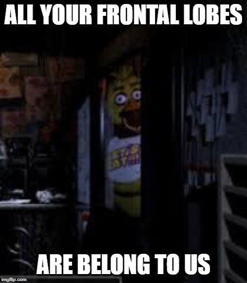 Chica Looking In Window FNAF | ALL YOUR FRONTAL LOBES; ARE BELONG TO US | image tagged in chica looking in window fnaf | made w/ Imgflip meme maker