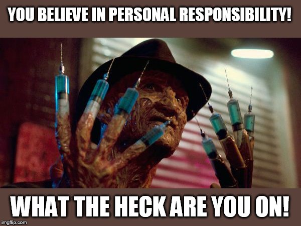 Whatever you're taken' it's not regressivism. | YOU BELIEVE IN PERSONAL RESPONSIBILITY! WHAT THE HECK ARE YOU ON! | image tagged in freddy krueger needles | made w/ Imgflip meme maker